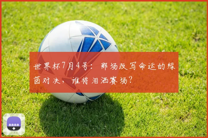 世界杯7月4号：那场改写命运的绿茵对决，谁将泪洒赛场？