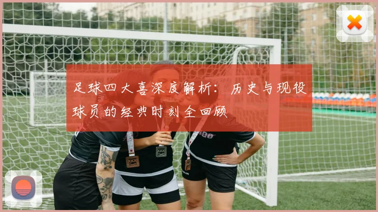 足球四大喜深度解析：历史与现役球员的经典时刻全回顾