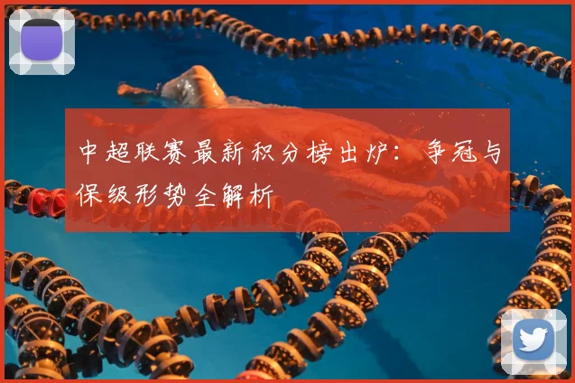 中超联赛最新积分榜出炉：争冠与保级形势全解析