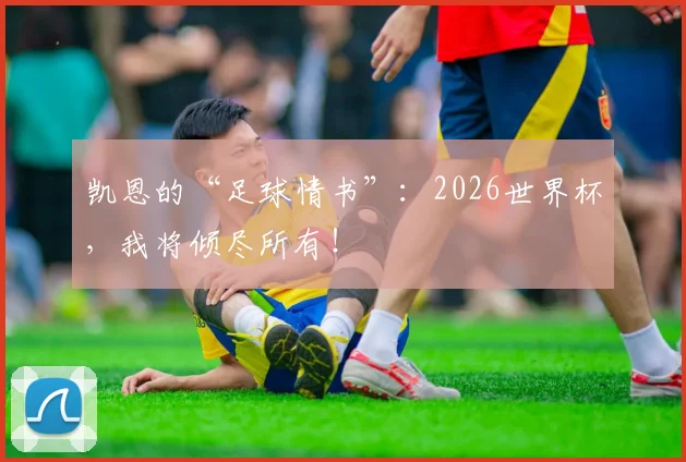 凯恩的“足球情书”：2026世界杯，我将倾尽所有！
