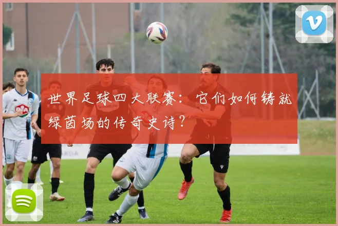 世界足球四大联赛:它们如何铸就绿茵场的传奇史诗?