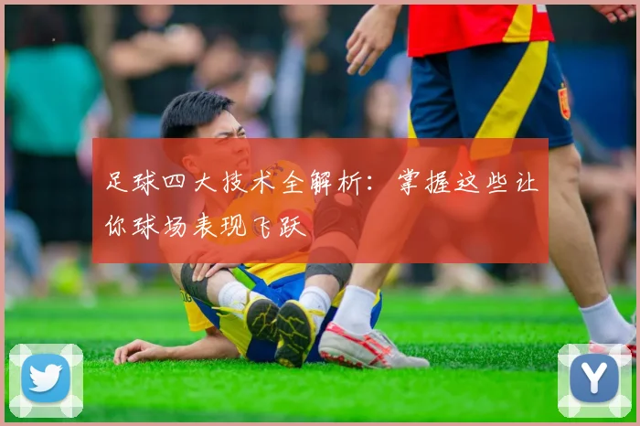 足球四大技术全解析：掌握这些让你球场表现飞跃