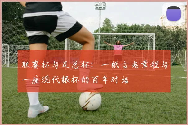 联赛杯与足总杯：一纸古老章程与一座现代银杯的百年对话