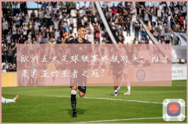 欧洲五大足球联赛终极对决：谁才是真正的王者之冠？