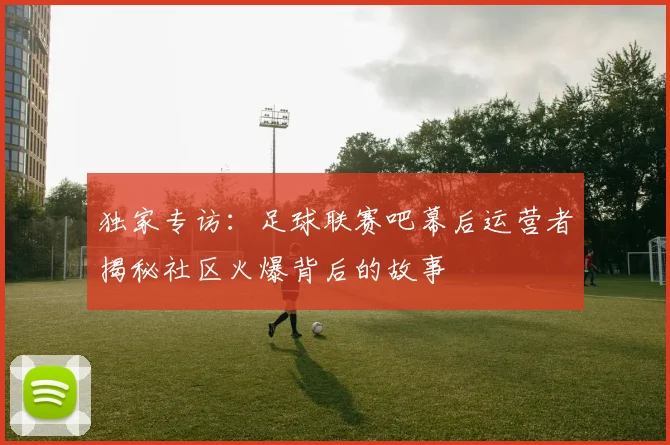 独家专访:足球联赛吧幕后运营者揭秘社区火爆背后的故事