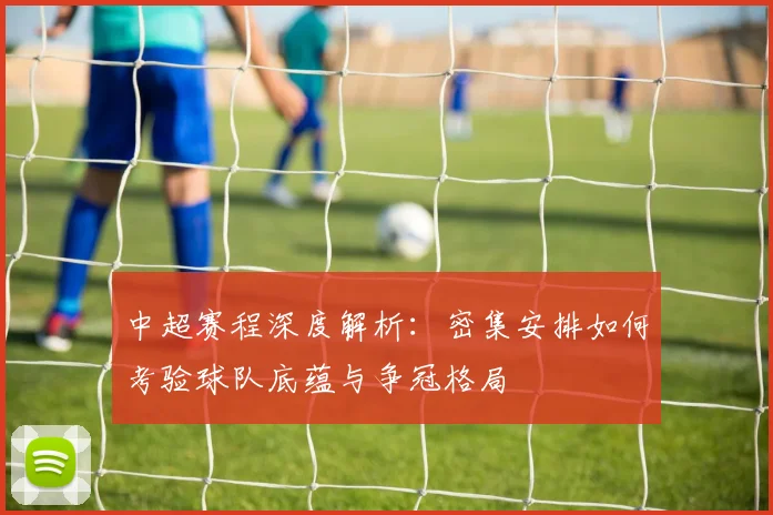 中超赛程深度解析：密集安排如何考验球队底蕴与争冠格局