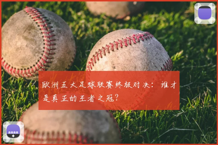 欧洲五大足球联赛终极对决:谁才是真正的王者之冠?