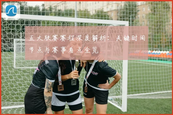 五大联赛赛程深度解析：关键时间节点与赛事看点全览