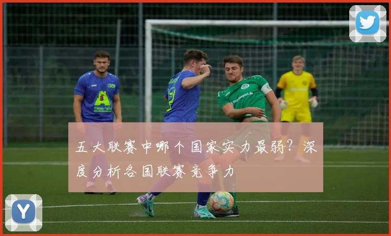五大联赛中哪个国家实力最弱？深度分析各国联赛竞争力