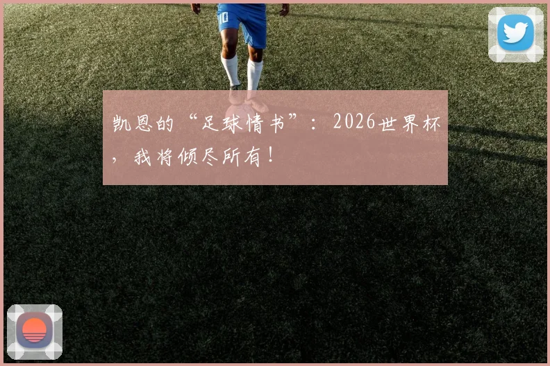 凯恩的“足球情书”：2026世界杯，我将倾尽所有！