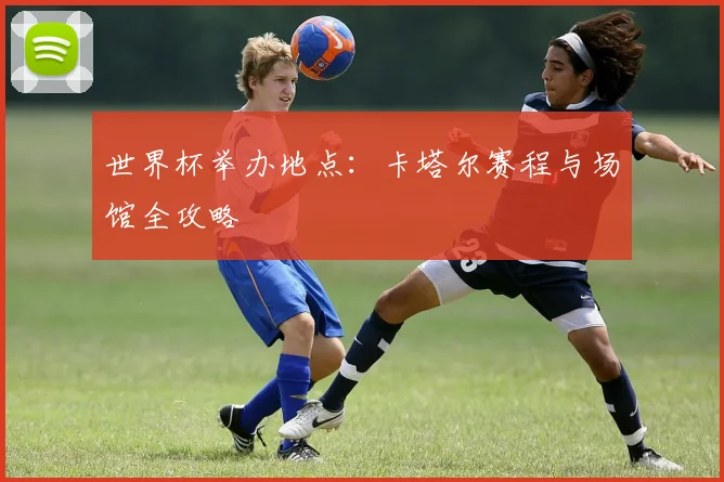 世界杯举办地点：卡塔尔赛程与场馆全攻略